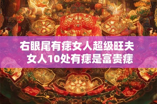 右眼尾有痣女人超级旺夫  女人10处有痣是富贵痣