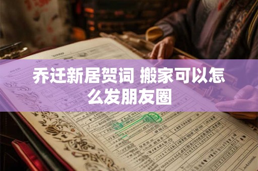 乔迁新居贺词 搬家可以怎么发朋友圈