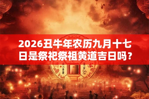 2026丑牛年农历九月十七日是祭祀祭祖黄道吉日吗？