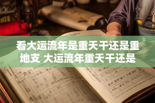 看大运流年是重天干还是重地支 大运流年重天干还是重地支