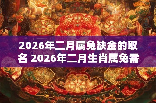 2026年二月属兔缺金的取名 2026年二月生肖属兔需要什么类型的金字取名