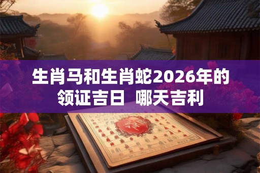 生肖马和生肖蛇2026年的领证吉日  哪天吉利
