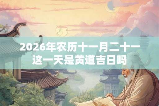 2026年农历十一月二十一这一天是黄道吉日吗