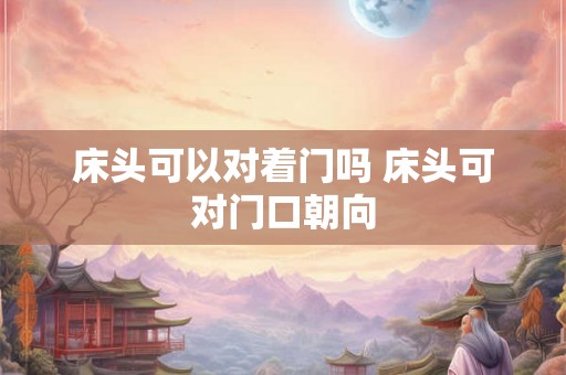 床头可以对着门吗 床头可对门口朝向 床头可以对着门吗 床头可对门口朝向