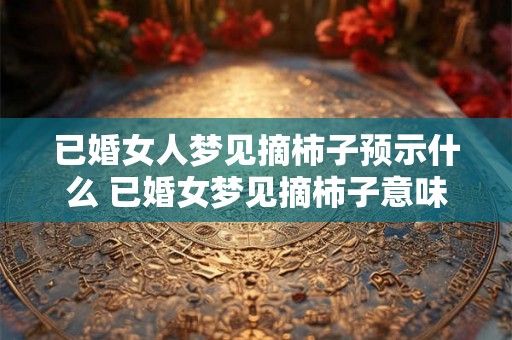 已婚女人梦见摘柿子预示什么 已婚女梦见摘柿子意味着什么