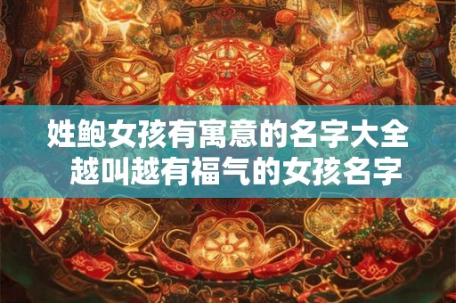 姓鲍女孩有寓意的名字大全 越叫越有福气的女孩名字 姓鲍女孩有寓意的名字大全 越叫越有福气的女孩名字