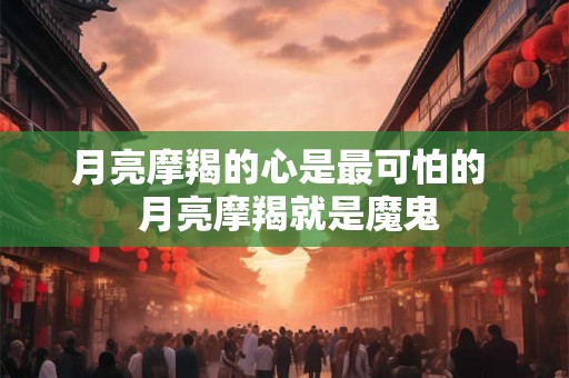 月亮摩羯的心是最可怕的  月亮摩羯就是魔鬼