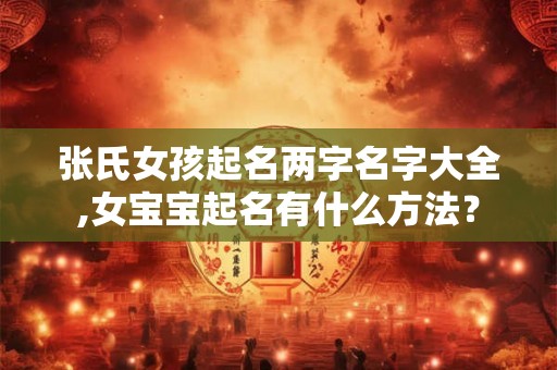 张氏女孩起名两字名字大全,女宝宝起名有什么方法? 张氏女孩起名两字名字大全,女宝宝起名有什么方法?