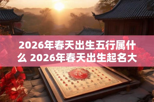 2026年春天出生五行属什么 2026年春天出生起名大全
