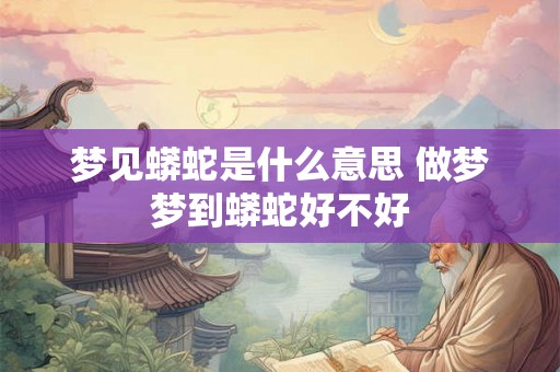 梦见蟒蛇是什么意思 做梦梦到蟒蛇好不好