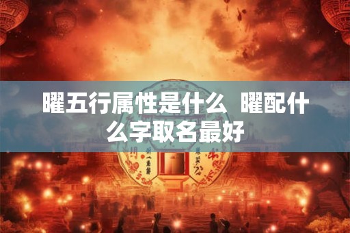 曜五行属性是什么 曜配什么字取名最好 曜五行属性是什么 曜配什么字取名最好