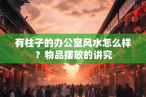 有柱子的办公室风水怎么样？物品摆放的讲究