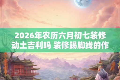 2026年农历六月初七装修动土吉利吗 装修踢脚线的作用