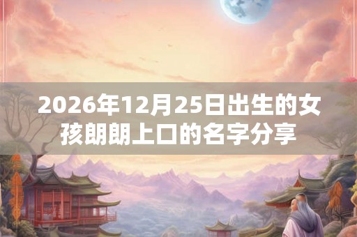 2026年12月25日出生的女孩朗朗上口的名字分享