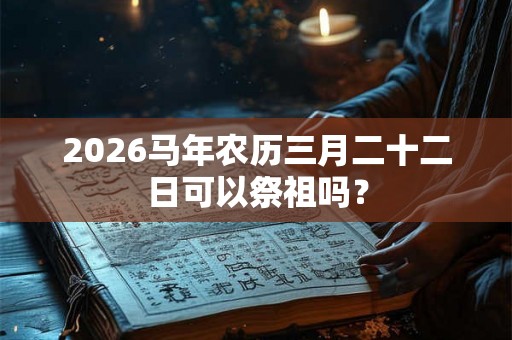 2026马年农历三月二十二日可以祭祖吗？