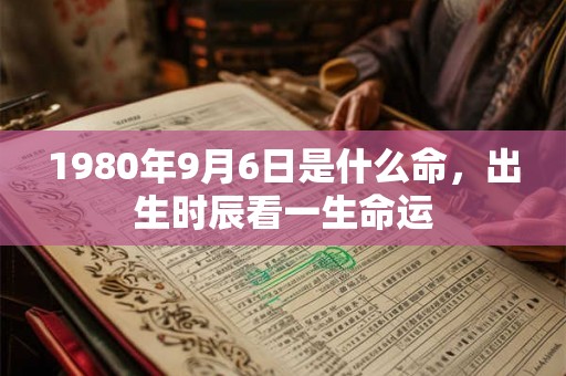 1980年9月6日是什么命，出生时辰看一生命运