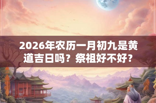 2026年农历一月初九是黄道吉日吗?祭祖好不好? 2026年农历一月初九是黄道吉日吗?祭祖好不好?