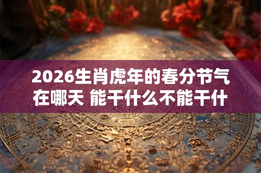 2026生肖虎年的春分节气在哪天 能干什么不能干什么
