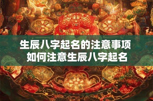 生辰八字起名的注意事项 如何注意生辰八字起名 生辰八字起名的注意事项 如何注意生辰八字起名