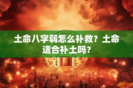 土命八字弱怎么补救？土命适合补土吗？