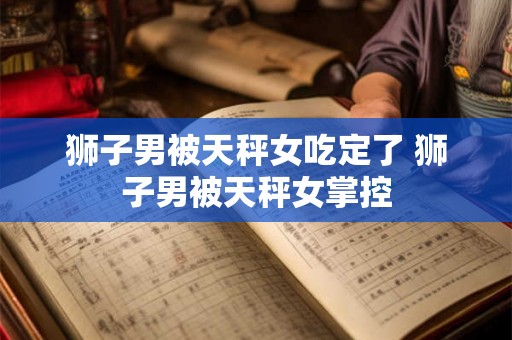 狮子男被天秤女吃定了 狮子男被天秤女掌控