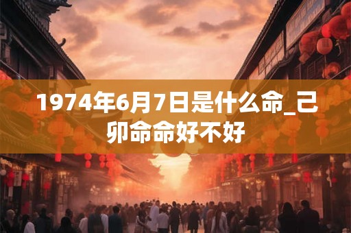 1974年6月7日是什么命_己卯命命好不好 1974年6月7日是什么命_己卯命命好不好