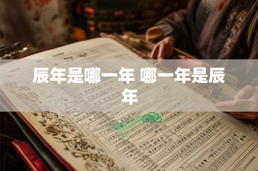 辰年是哪一年 哪一年是辰年 辰年是哪一年 哪一年是辰年