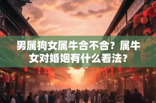 男属狗女属牛合不合?属牛女对婚姻有什么看法? 男属狗女属牛合不合?属牛女对婚姻有什么看法?