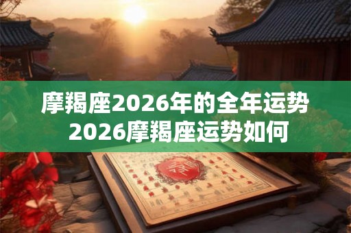 摩羯座2026年的全年运势 2026摩羯座运势如何