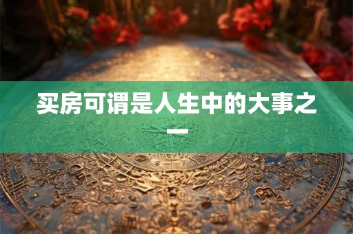买房可谓是人生中的大事之一 买房可谓是人生中的大事之一