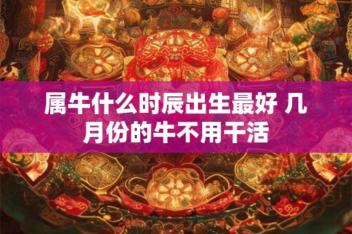属牛什么时辰出生最好 几月份的牛不用干活 属牛什么时辰出生最好 几月份的牛不用干活
