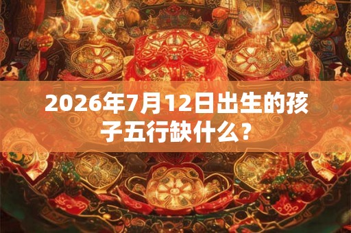 2026年7月12日出生的孩子五行缺什么？