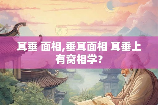 耳垂 面相,垂耳面相 耳垂上有窝相学？