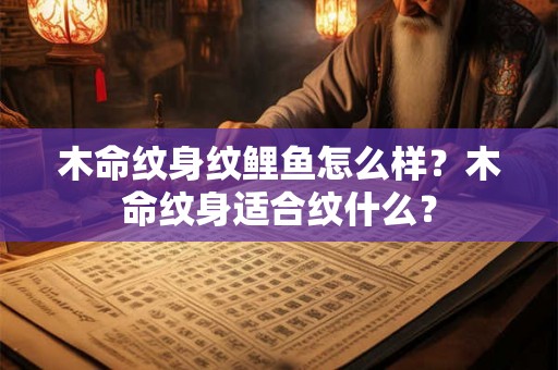 木命纹身纹鲤鱼怎么样？木命纹身适合纹什么？
