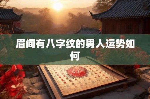 眉间有八字纹的男人运势如何 眉间有八字纹的男人运势如何