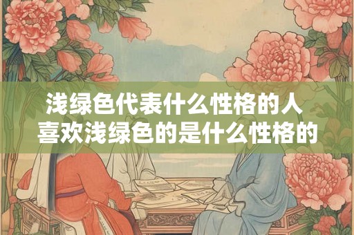 浅绿色代表什么性格的人 喜欢浅绿色的是什么性格的人