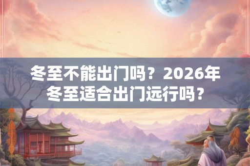 冬至不能出门吗?2026年冬至适合出门远行吗? 冬至不能出门吗?2026年冬至适合出门远行吗?