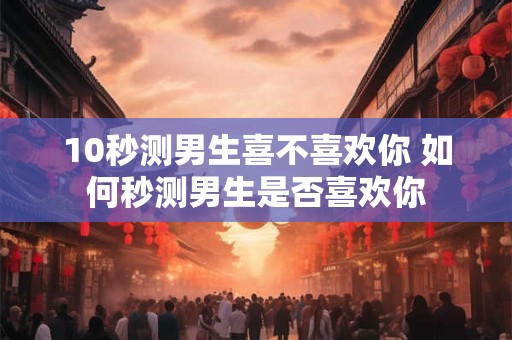 10秒测男生喜不喜欢你 如何秒测男生是否喜欢你 10秒测男生喜不喜欢你 如何秒测男生是否喜欢你