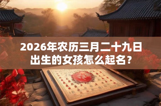 2026年农历三月二十九日出生的女孩怎么起名？