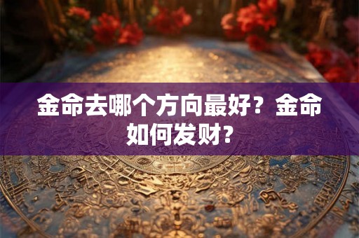 金命去哪个方向最好?金命如何发财? 金命去哪个方向最好?金命如何发财?