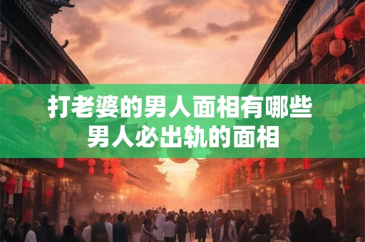 打老婆的男人面相有哪些 男人必出轨的面相