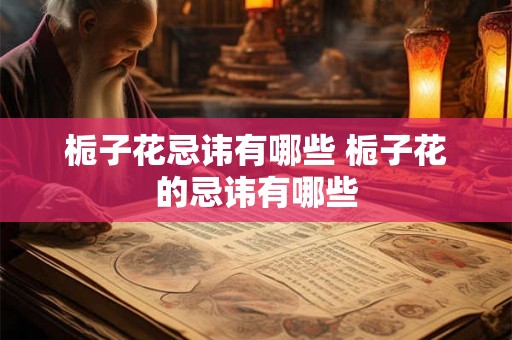 栀子花忌讳有哪些 栀子花的忌讳有哪些