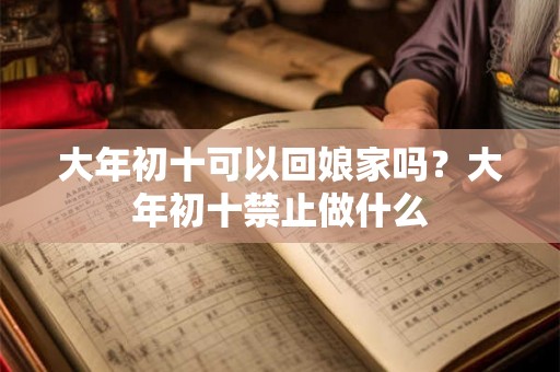 大年初十可以回娘家吗？大年初十禁止做什么