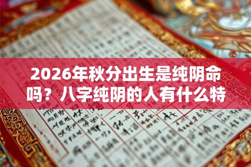 2026年秋分出生是纯阴命吗？八字纯阴的人有什么特征？