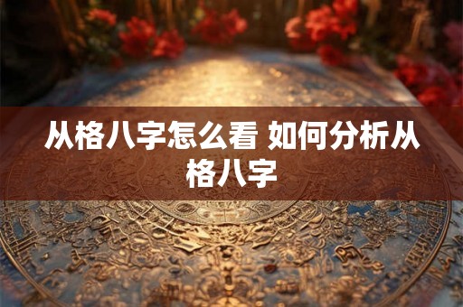 从格八字怎么看 如何分析从格八字