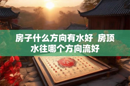 房子什么方向有水好  房顶水往哪个方向流好