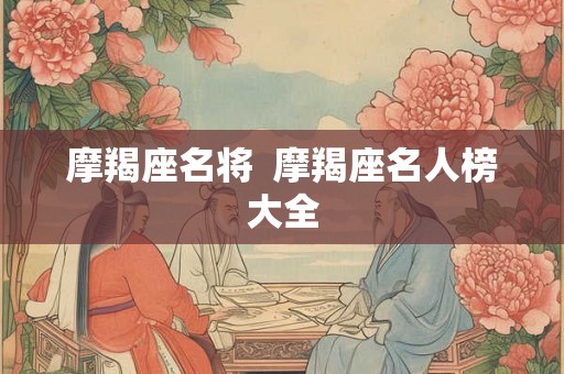 摩羯座名将 摩羯座名人榜大全 摩羯座名将 摩羯座名人榜大全