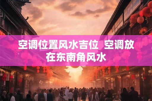 空调位置风水吉位  空调放在东南角风水