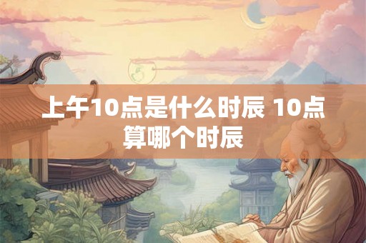 上午10点是什么时辰 10点算哪个时辰