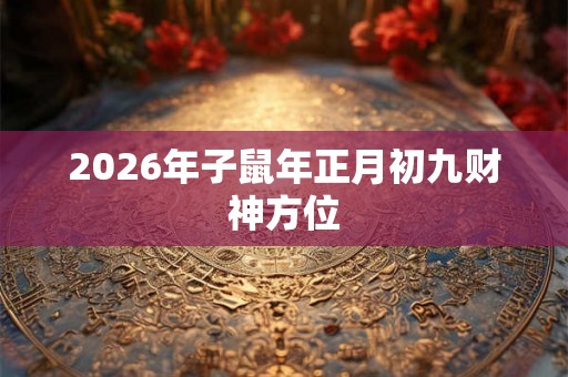 2026年子鼠年正月初九财神方位